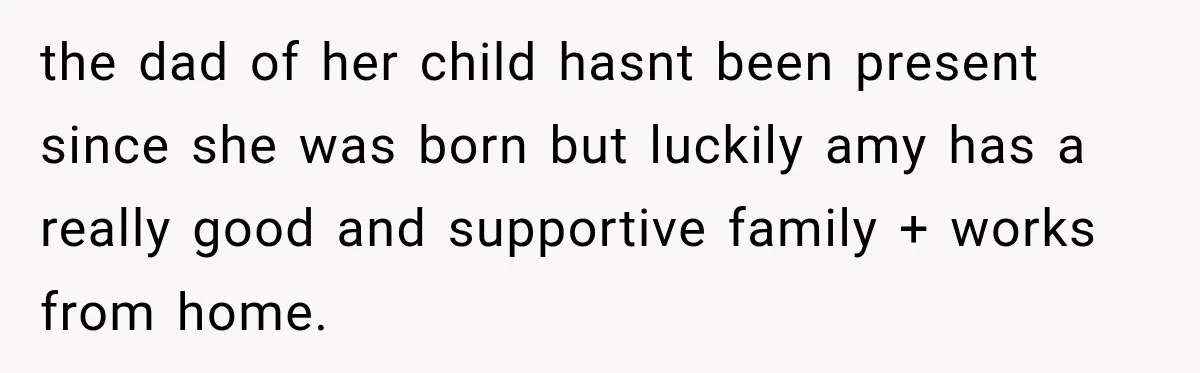 the dad of her child hasnt been present since she was born but luckily amy has a really good and supportive family + works from home.