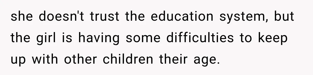 she doesn't trust the education system, but the girl is having some difficulties to keep up with other children their age.