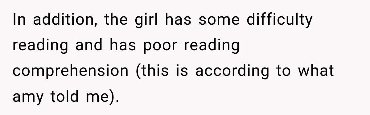 In addition, the girl has some difficulty reading and has poor reading comprehension (this is according to what amy told me).