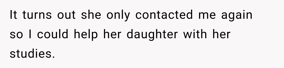 It turns out she only contacted me again so I could help her daughter with her studies.