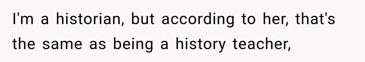 I'm a historian, but according to her, that's the same as being a history teacher,