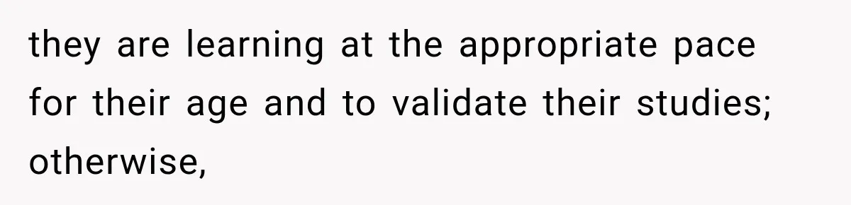 they are learning at the appropriate pace for their age and to validate their studies; otherwise,