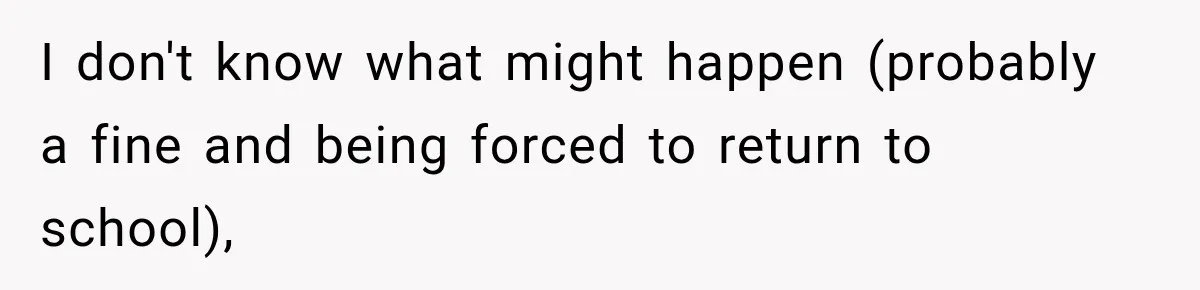 I don't know what might happen (probably a fine and being forced to return to school),