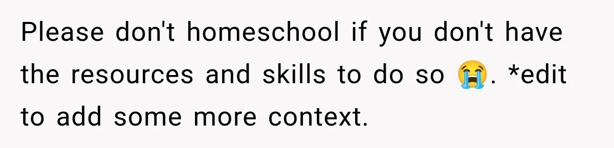 Please don't homeschool if you don't have the resources and skills to do so 😭. *edit to add some more context.
