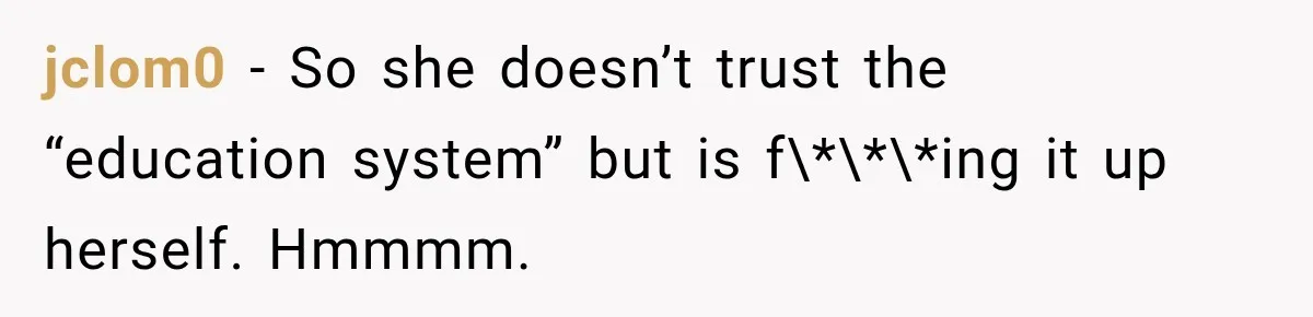 jclom0 − So she doesn’t trust the “education system” but is f\*\*\*ing it up herself. Hmmmm.
