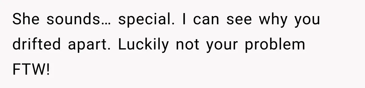 She sounds… special. I can see why you drifted apart. Luckily not your problem FTW!