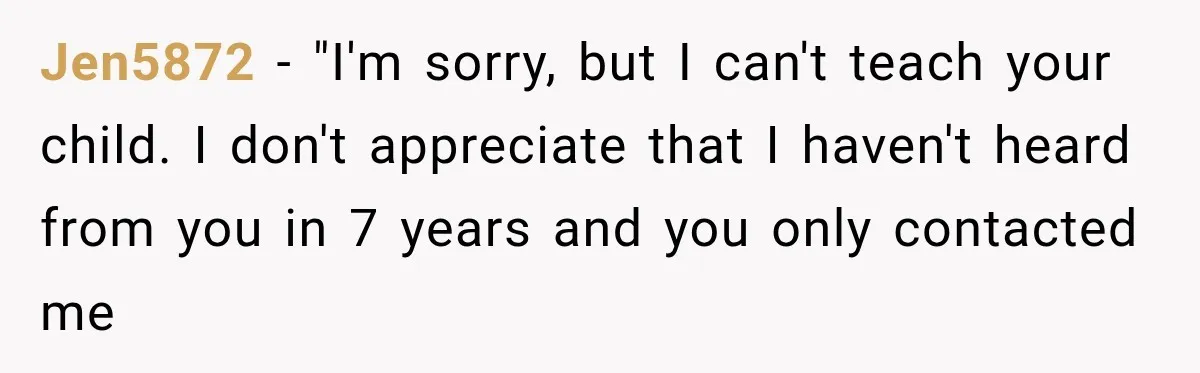 Jen5872 − "I'm sorry, but I can't teach your child. I don't appreciate that I haven't heard from you in 7 years and you only contacted me