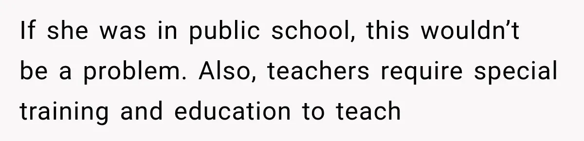 If she was in public school, this wouldn’t be a problem. Also, teachers require special training and education to teach