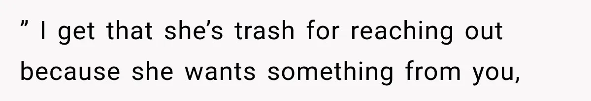 ” I get that she’s trash for reaching out because she wants something from you,