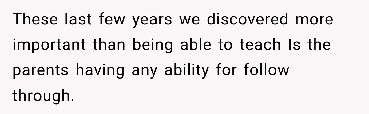 These last few years we discovered more important than being able to teach Is the parents having any ability for follow through.