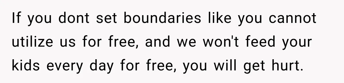 If you dont set boundaries like you cannot utilize us for free, and we won't feed your kids every day for free, you will get hurt.