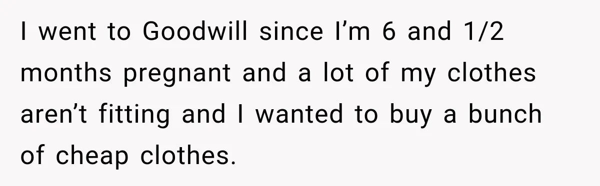 Customer Assumes Employee Was on Maternity Leave, Then Gets Hit With an Awkward Reality Check I went to Goodwill since I’m 6 and 1/2 months pregnant and a lot of my clothes aren’t fitting and I wanted to buy a bunch of cheap clothes.