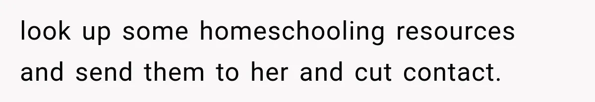 look up some homeschooling resources and send them to her and cut contact.