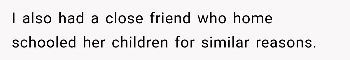 I also had a close friend who home schooled her children for similar reasons.