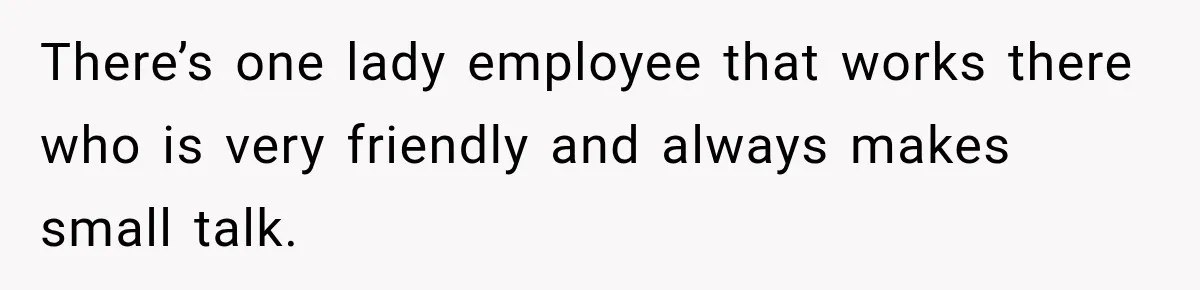 Customer Assumes Employee Was on Maternity Leave, Then Gets Hit With an Awkward Reality Check There’s one lady employee that works there who is very friendly and always makes small talk.