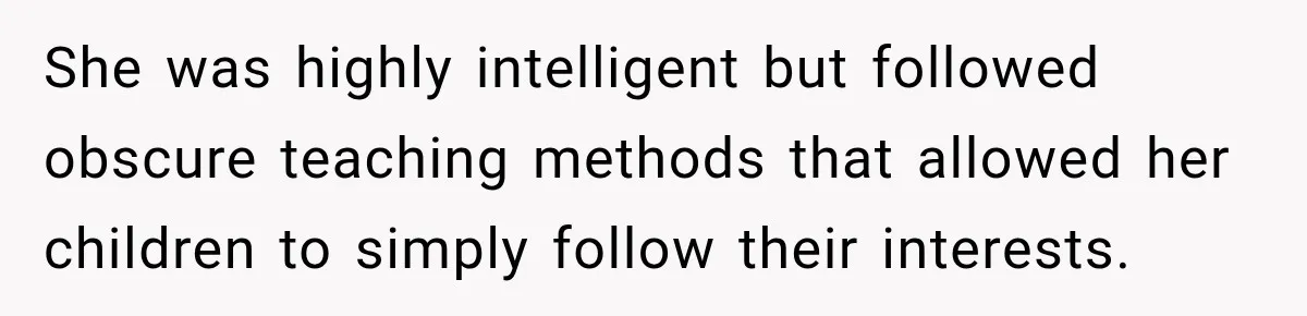 She was highly intelligent but followed obscure teaching methods that allowed her children to simply follow their interests.