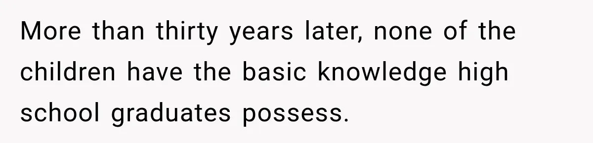 More than thirty years later, none of the children have the basic knowledge high school graduates possess.