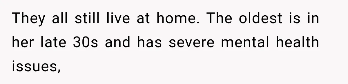 They all still live at home. The oldest is in her late 30s and has severe mental health issues,