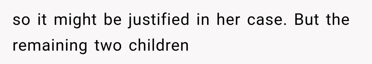 so it might be justified in her case. But the remaining two children