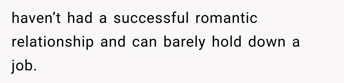 haven’t had a successful romantic relationship and can barely hold down a job.