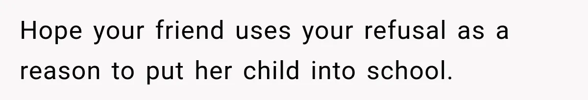 Hope your friend uses your refusal as a reason to put her child into school.