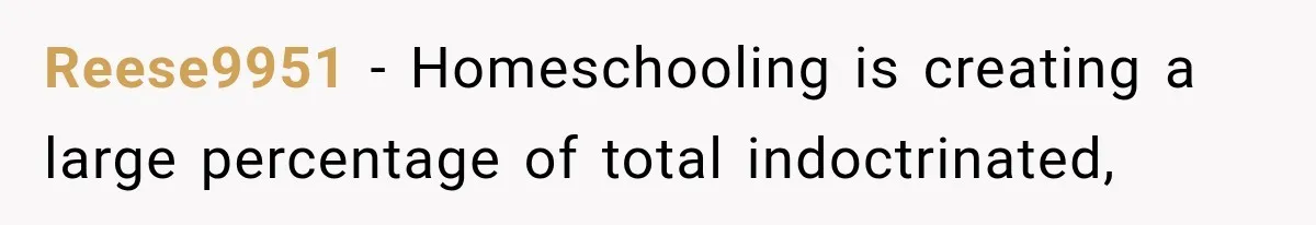 Reese9951 − Homeschooling is creating a large percentage of total indoctrinated,