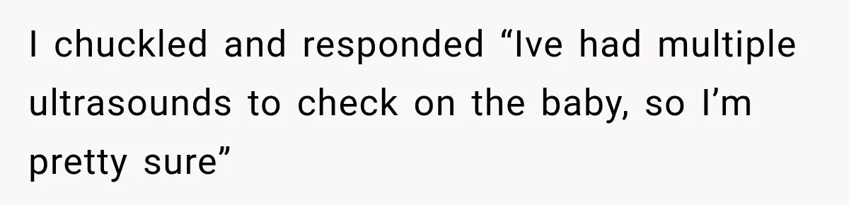 Customer Assumes Employee Was on Maternity Leave, Then Gets Hit With an Awkward Reality Check I chuckled and responded “Ive had multiple ultrasounds to check on the baby, so I’m pretty sure”