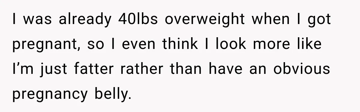 Customer Assumes Employee Was on Maternity Leave, Then Gets Hit With an Awkward Reality Check I was already 40lbs overweight when I got pregnant, so I even think I look more like I’m just fatter rather than have an obvious pregnancy belly.