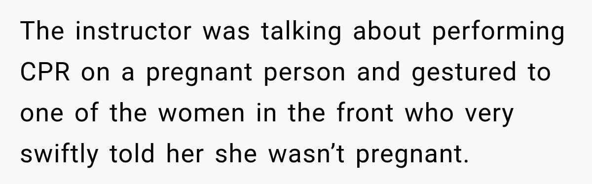 Customer Assumes Employee Was on Maternity Leave, Then Gets Hit With an Awkward Reality Check The instructor was talking about performing CPR on a pregnant person and gestured to one of the women in the front who very swiftly told her she wasn’t pregnant.