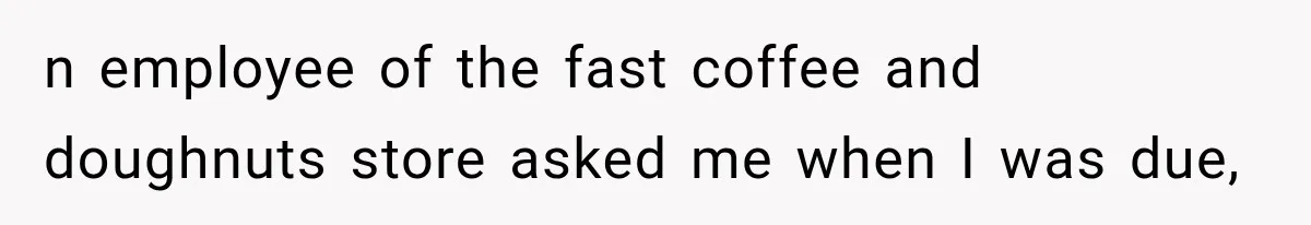 Customer Assumes Employee Was on Maternity Leave, Then Gets Hit With an Awkward Reality Check n employee of the fast coffee and doughnuts store asked me when I was due,