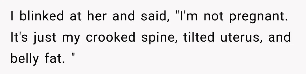 Customer Assumes Employee Was on Maternity Leave, Then Gets Hit With an Awkward Reality Check I blinked at her and said, "I'm not pregnant. It's just my crooked spine, tilted uterus, and belly fat. "