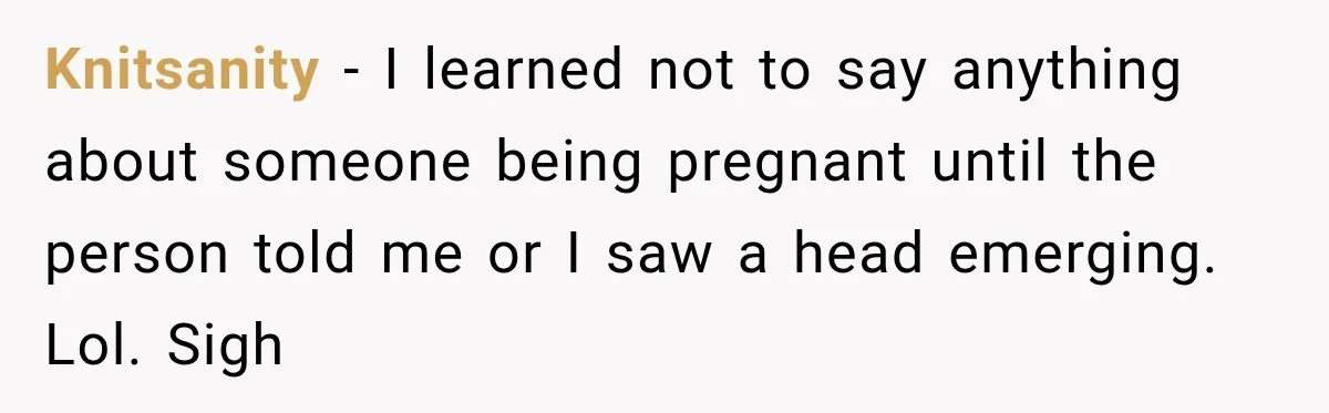 Customer Assumes Employee Was on Maternity Leave, Then Gets Hit With an Awkward Reality Check Knitsanity − I learned not to say anything about someone being pregnant until the person told me or I saw a head emerging. Lol. Sigh