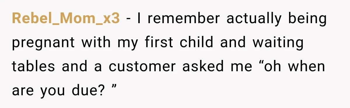 Customer Assumes Employee Was on Maternity Leave, Then Gets Hit With an Awkward Reality Check Rebel_Mom_x3 − I remember actually being pregnant with my first child and waiting tables and a customer asked me “oh when are you due? ”