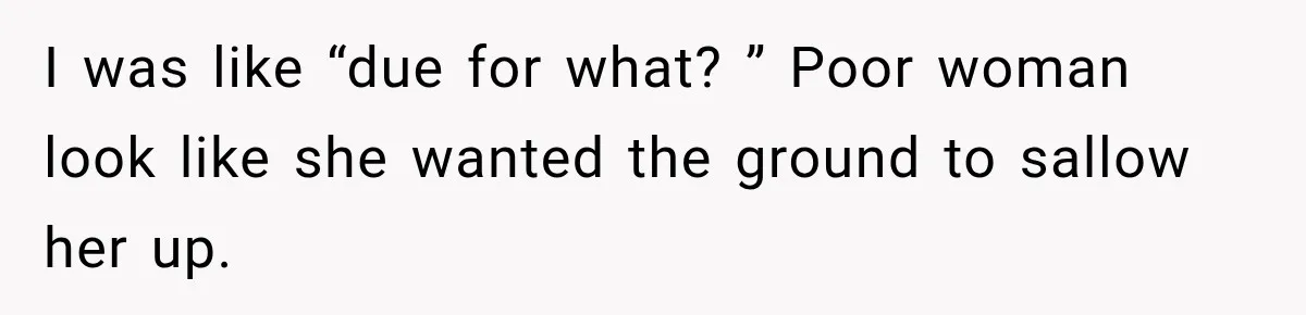 Customer Assumes Employee Was on Maternity Leave, Then Gets Hit With an Awkward Reality Check I was like “due for what? ” Poor woman look like she wanted the ground to sallow her up.