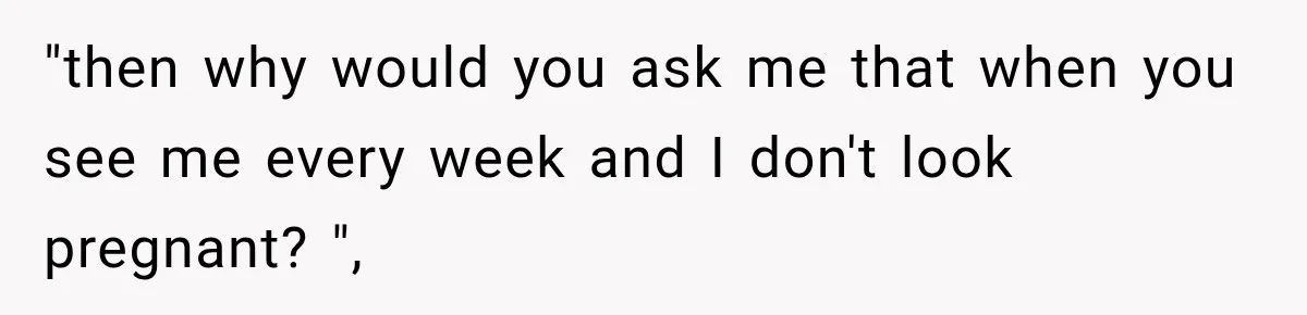 Customer Assumes Employee Was on Maternity Leave, Then Gets Hit With an Awkward Reality Check "then why would you ask me that when you see me every week and I don't look pregnant? ",
