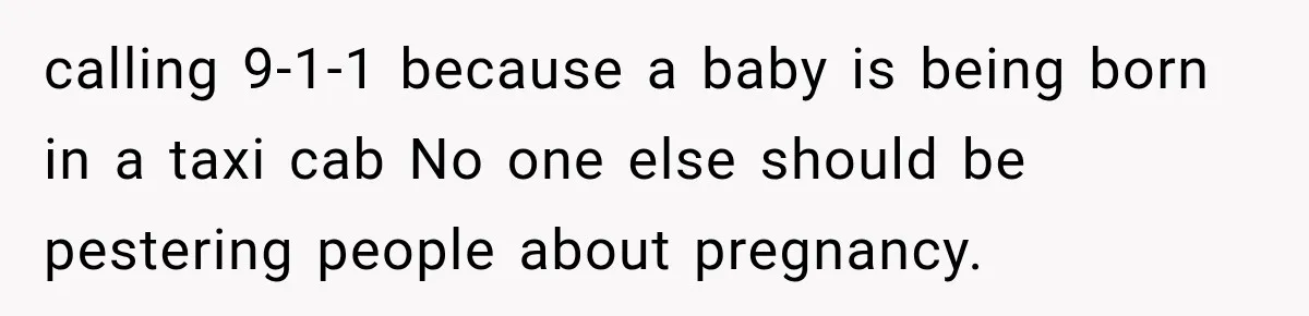 Ride Operator Asks a 14-Year-Old If She’s Pregnant, Then Her Mom Makes Sure He Regrets It calling 9-1-1 because a baby is being born in a taxi cab No one else should be pestering people about pregnancy.