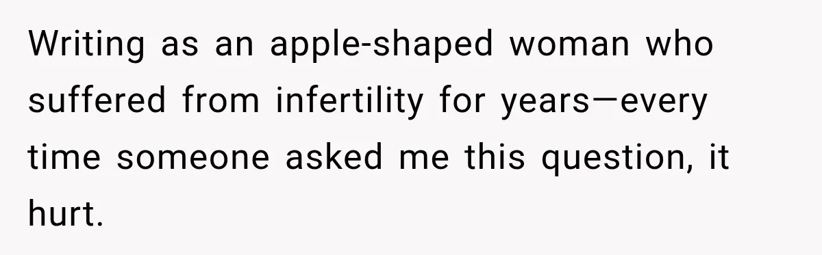 Ride Operator Asks a 14-Year-Old If She’s Pregnant, Then Her Mom Makes Sure He Regrets It Writing as an apple-shaped woman who suffered from infertility for years—every time someone asked me this question, it hurt.