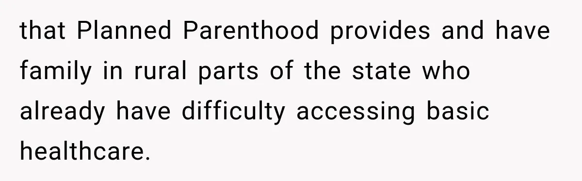 that Planned Parenthood provides and have family in rural parts of the state who already have difficulty accessing basic healthcare.