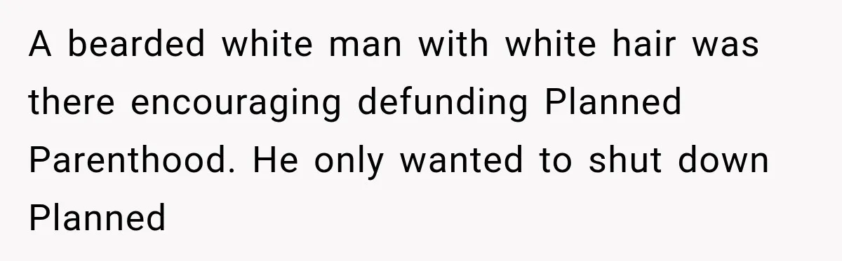 A bearded white man with white hair was there encouraging defunding Planned Parenthood. He only wanted to shut down Planned