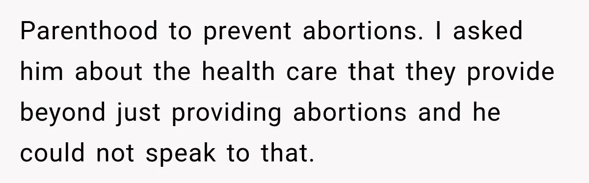 Parenthood to prevent abortions. I asked him about the health care that they provide beyond just providing abortions and he could not speak to that.