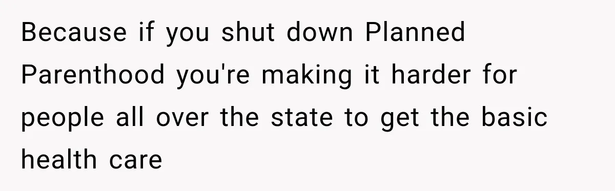 Because if you shut down Planned Parenthood you're making it harder for people all over the state to get the basic health care