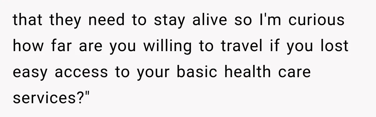 that they need to stay alive so I'm curious  how far are you willing to travel if you lost easy access to your basic health care services?"