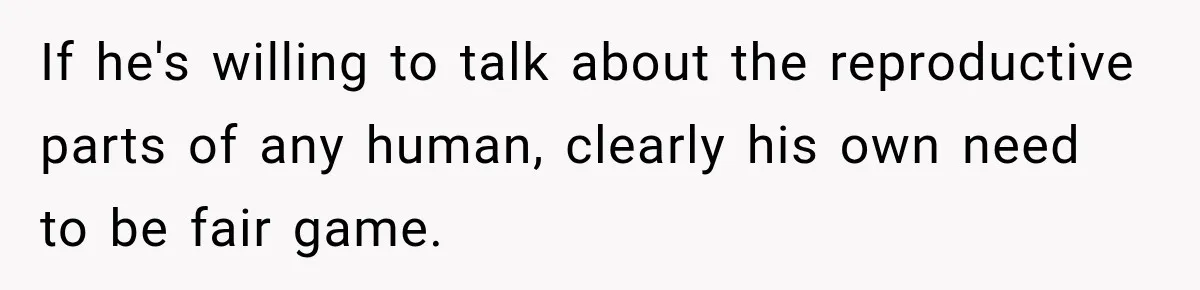 If he's willing to talk about the reproductive parts of any human, clearly his own need to be fair game.