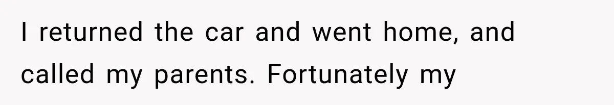 I returned the car and went home, and called my parents. Fortunately my