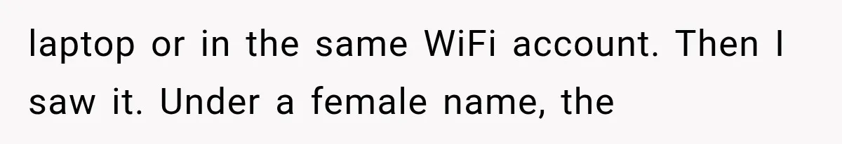 laptop or in the same WiFi account. Then I saw it. Under a female name, the
