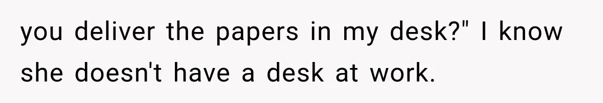 you deliver the papers in my desk?" I know she doesn't have a desk at work.