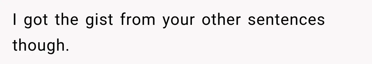 I got the gist from your other sentences though.
