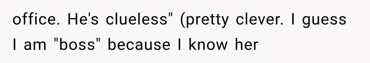 office. He's clueless" (pretty clever. I guess I am "boss" because I know her