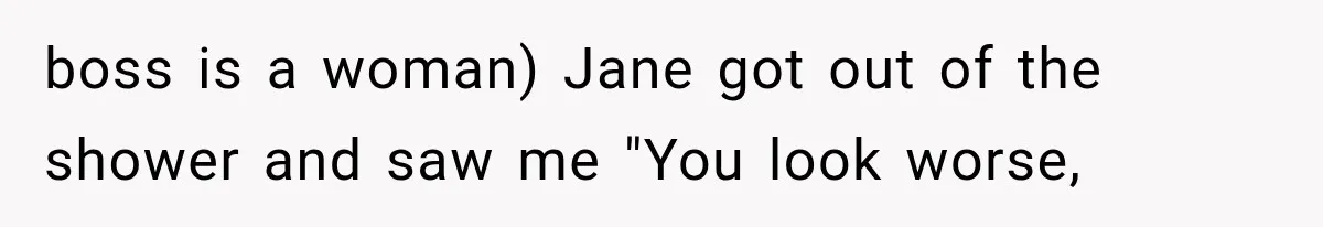 boss is a woman) Jane got out of the shower and saw me "You look worse,
