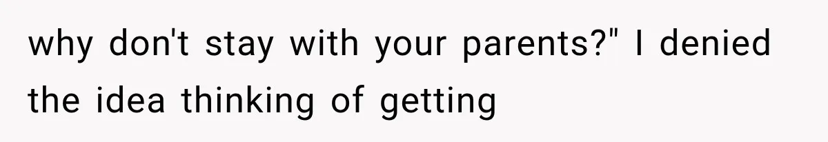 why don't stay with your parents?" I denied the idea thinking of getting